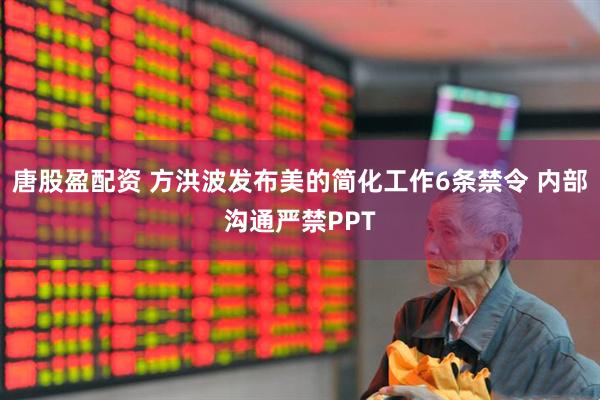 唐股盈配资 方洪波发布美的简化工作6条禁令 内部沟通严禁PPT