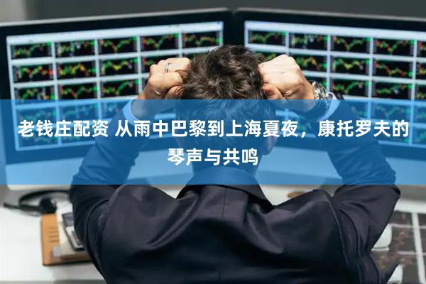 老钱庄配资 从雨中巴黎到上海夏夜，康托罗夫的琴声与共鸣