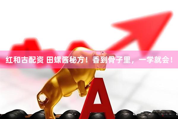红和古配资 田螺酱秘方！香到骨子里，一学就会！