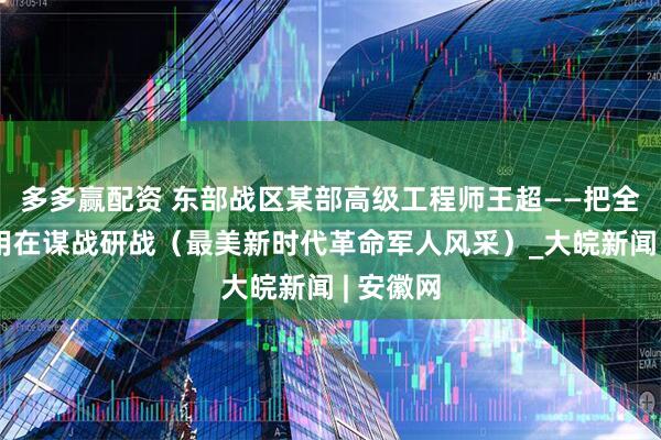 多多赢配资 东部战区某部高级工程师王超——把全部心思用在谋战研战（最美新时代革命军人风采）_大皖新闻 | 安徽网