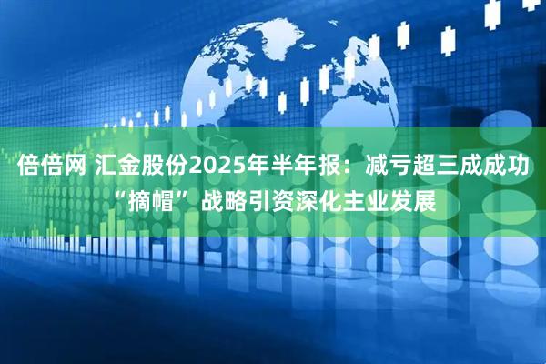 倍倍网 汇金股份2025年半年报：减亏超三成成功“摘帽” 战略引资深化主业发展