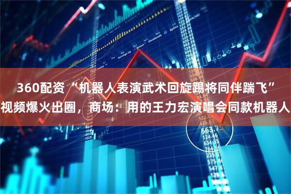 360配资 “机器人表演武术回旋踢将同伴踹飞”视频爆火出圈，商场：用的王力宏演唱会同款机器人