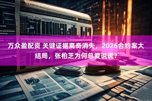 万众盈配资 关键证据离奇消失，2026合约案大结局，张柏芝为何总爱说谎？