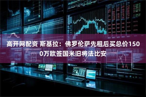 高开网配资 斯基拉：佛罗伦萨先租后买总价1500万欧签国米旧将法比安