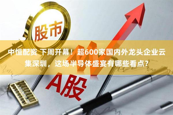 中恒配资 下周开幕！超600家国内外龙头企业云集深圳，这场半导体盛宴有哪些看点？