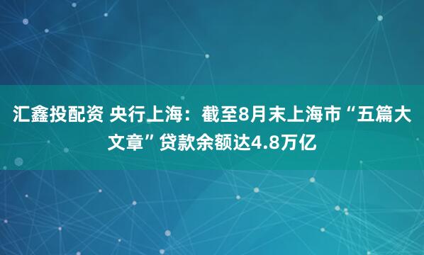 汇鑫投配资 央行上海：截至8月末上海市“五篇大文章”贷款余额达4.8万亿