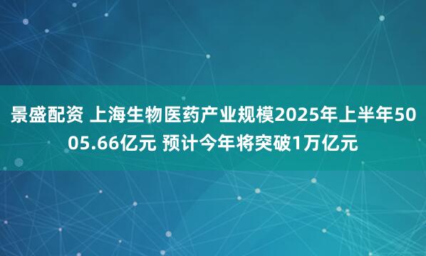 景盛配资 上海生物医药产业规模2025年上半年5005.66亿元 预计今年将突破1万亿元