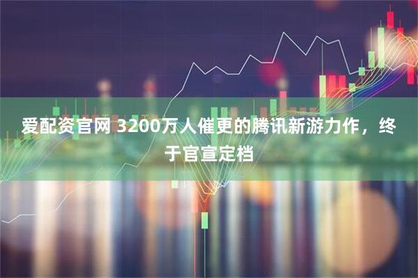 爱配资官网 3200万人催更的腾讯新游力作，终于官宣定档